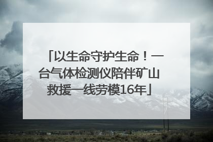 以生命守护生命！一台气体检测仪陪伴矿山救援一线劳模16年