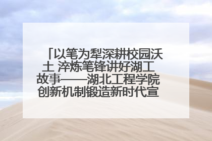 以笔为犁深耕校园沃土 淬炼笔锋讲好湖工故事——湖北工程学院创新机制锻造新时代宣传“轻骑兵”