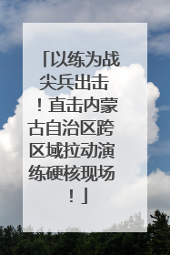 以练为战 尖兵出击！直击内蒙古自治区跨区域拉动演练硬核现场！