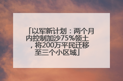 以军新计划：两个月内控制加沙75%领土，将200万平民迁移至三个小区域