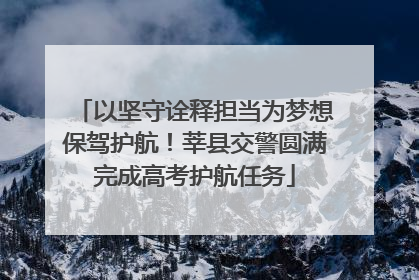 以坚守诠释担当为梦想保驾护航！莘县交警圆满完成高考护航任务