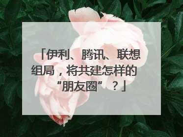 伊利、腾讯、联想组局，将共建怎样的“朋友圈”？