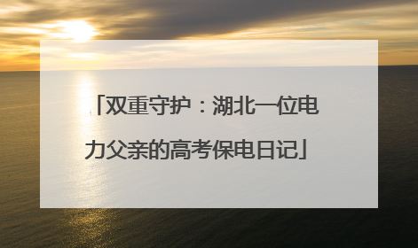 双重守护：湖北一位电力父亲的高考保电日记