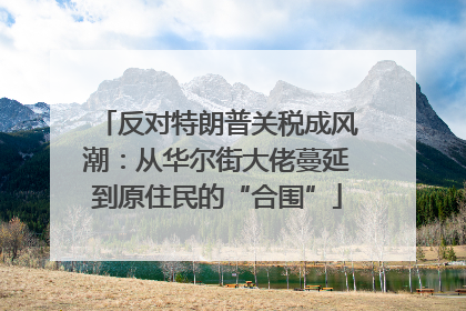反对特朗普关税成风潮：从华尔街大佬蔓延到原住民的“合围”