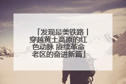 发现最美铁路丨穿越黄土高原的红色动脉 赓续革命老区的奋进新篇