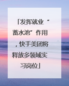 发挥就业“蓄水池”作用，快手美团将释放多领域实习岗位