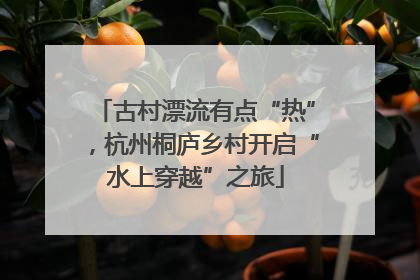 古村漂流有点“热”，杭州桐庐乡村开启“水上穿越”之旅