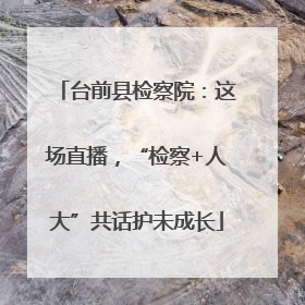 台前县检察院：这场直播，“检察+人大”共话护未成长