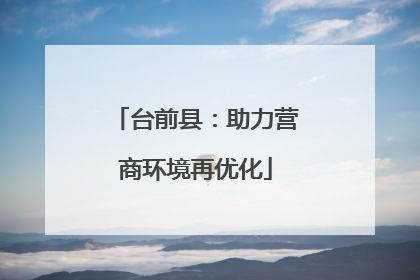 台前县：助力营商环境再优化