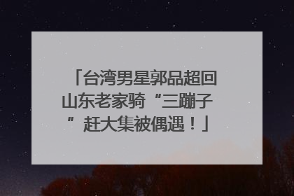 台湾男星郭品超回山东老家骑“三蹦子”赶大集被偶遇！