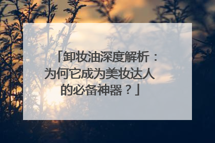 卸妆油深度解析：为何它成为美妆达人的必备神器？