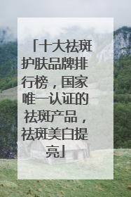 十大祛斑护肤品牌排行榜，国家唯一认证的祛斑产品，祛斑美白提亮