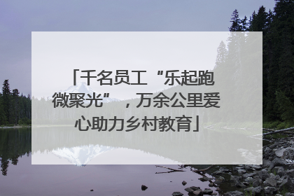 千名员工“乐起跑 微聚光”，万余公里爱心助力乡村教育