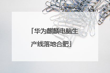 华为麒麟电脑生产线落地合肥