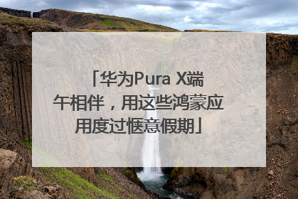 华为Pura X端午相伴，用这些鸿蒙应用度过惬意假期