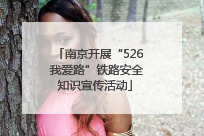 南京开展“526 我爱路”铁路安全知识宣传活动