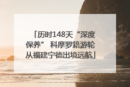 历时148天“深度保养” 科摩罗籍游轮从福建宁德出境远航