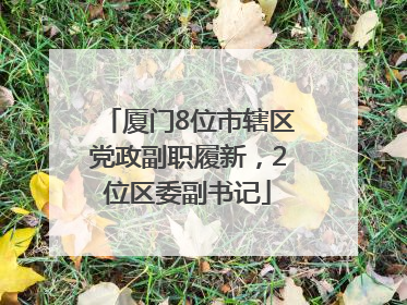 厦门8位市辖区党政副职履新，2位区委副书记