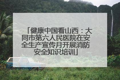 健康中国看山西：大同市第六人民医院在安全生产宣传月开展消防安全知识培训