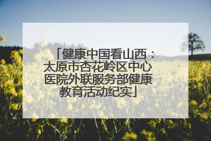 健康中国看山西：太原市杏花岭区中心医院外联服务部健康教育活动纪实