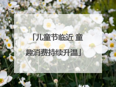 儿童节临近 童趣消费持续升温