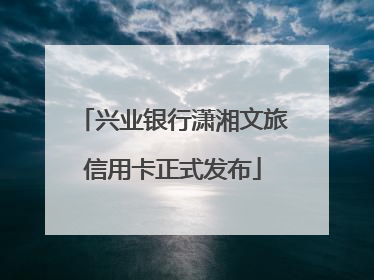 兴业银行潇湘文旅信用卡正式发布
