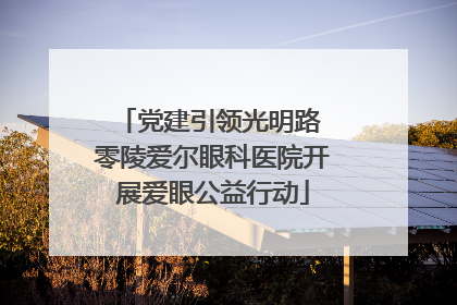 党建引领光明路 零陵爱尔眼科医院开展爱眼公益行动