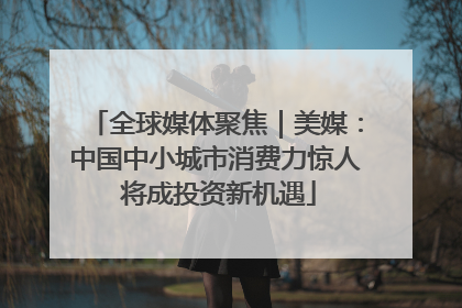 全球媒体聚焦｜美媒：中国中小城市消费力惊人 将成投资新机遇