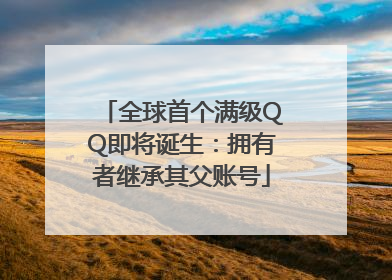 全球首个满级QQ即将诞生：拥有者继承其父账号