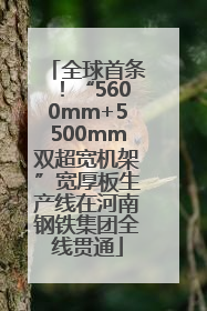 全球首条！“5600mm+5500mm双超宽机架”宽厚板生产线在河南钢铁集团全线贯通