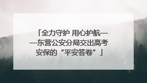 全力守护 用心护航——东营公安分局交出高考安保的“平安答卷”