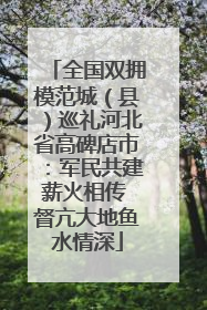 全国双拥模范城（县）巡礼河北省高碑店市：军民共建薪火相传 督亢大地鱼水情深