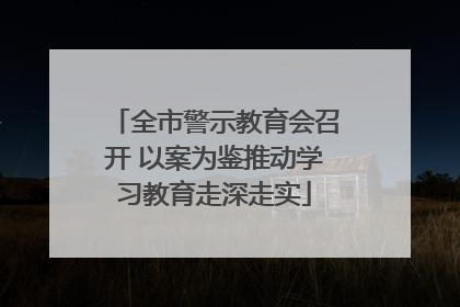 全市警示教育会召开 以案为鉴推动学习教育走深走实