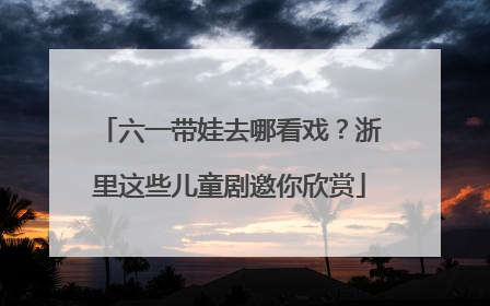 六一带娃去哪看戏？浙里这些儿童剧邀你欣赏