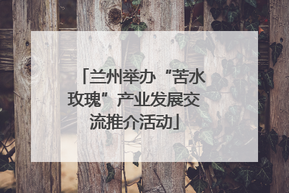 兰州举办“苦水玫瑰”产业发展交流推介活动