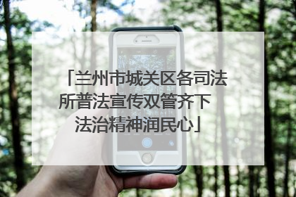 兰州市城关区各司法所普法宣传双管齐下 法治精神润民心