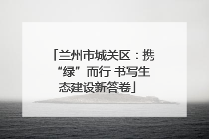 兰州市城关区：携“绿”而行 书写生态建设新答卷