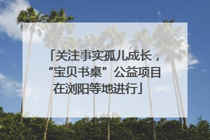 关注事实孤儿成长，“宝贝书桌”公益项目在浏阳等地进行