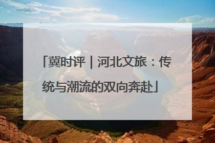 冀时评｜河北文旅：传统与潮流的双向奔赴