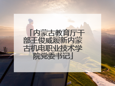 内蒙古教育厅干部王俊威履新内蒙古机电职业技术学院党委书记