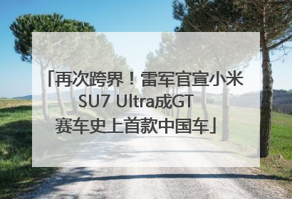 再次跨界！雷军官宣小米SU7 Ultra成GT赛车史上首款中国车