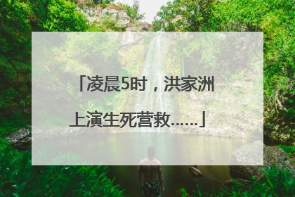 凌晨5时，洪家洲上演生死营救……