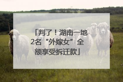 判了！湖南一地2名“外嫁女”全额享受拆迁款