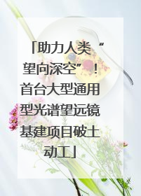 助力人类“望向深空”！首台大型通用型光谱望远镜基建项目破土动工