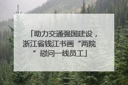 助力交通强国建设，浙江省钱江书画“两院”慰问一线员工