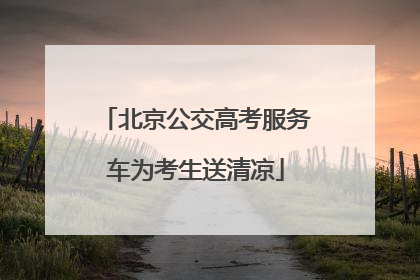 北京公交高考服务车为考生送清凉