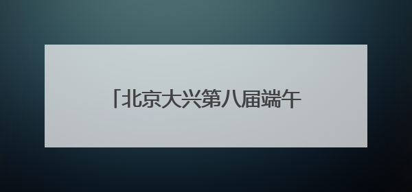 北京大兴第八届端午节龙舟大赛成功举办