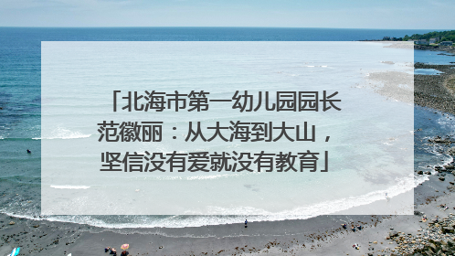 北海市第一幼儿园园长范徽丽：从大海到大山，坚信没有爱就没有教育