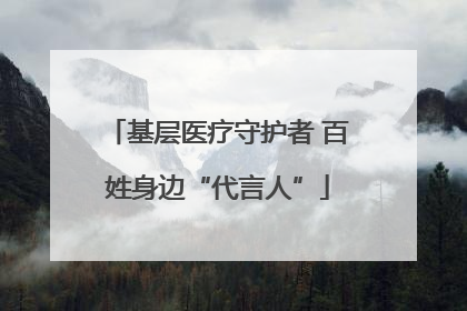 基层医疗守护者 百姓身边“代言人”