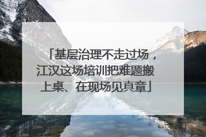 基层治理不走过场，江汉这场培训把难题搬上桌、在现场见真章